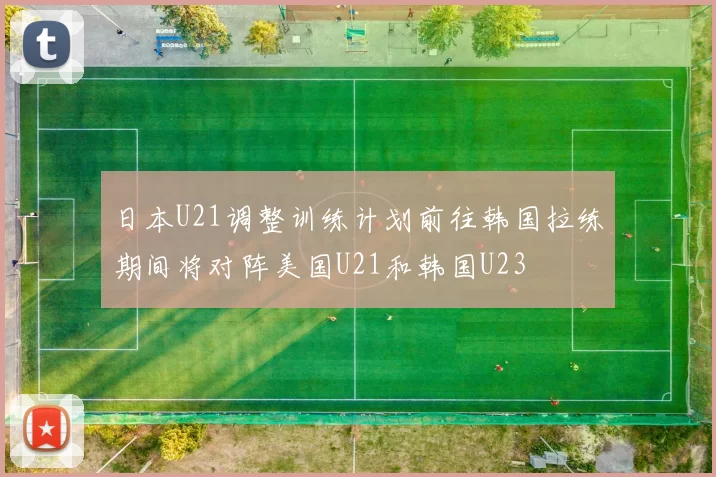 日本U21调整训练计划前往韩国拉练期间将对阵美国U21和韩国U23
