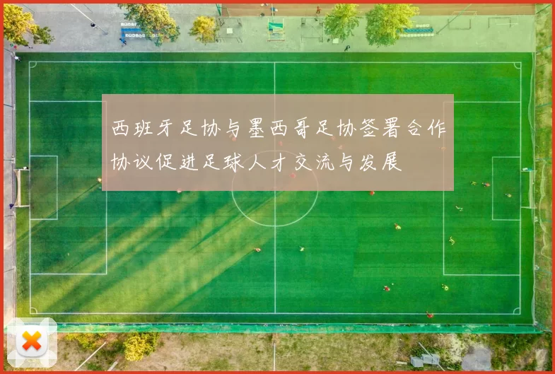 西班牙足协与墨西哥足协签署合作协议促进足球人才交流与发展