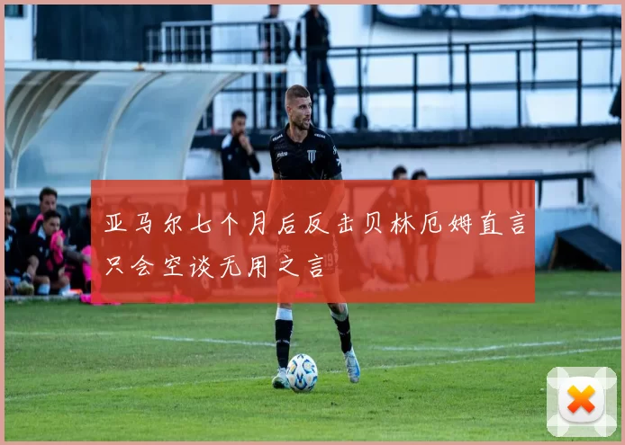 亚马尔七个月后反击贝林厄姆直言只会空谈无用之言