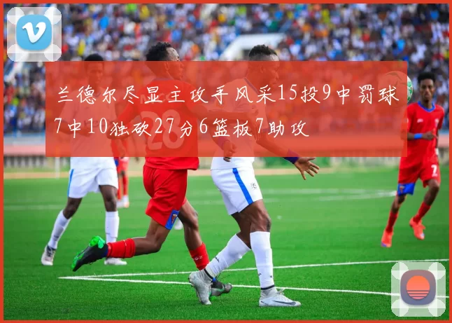 兰德尔尽显主攻手风采15投9中罚球7中10独砍27分6篮板7助攻
