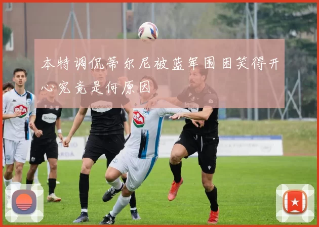 本特调侃蒂尔尼被蓝军围困笑得开心究竟是何原因