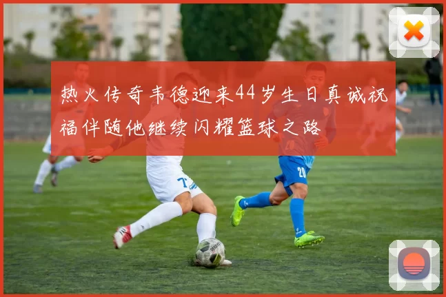 热火传奇韦德迎来44岁生日真诚祝福伴随他继续闪耀篮球之路