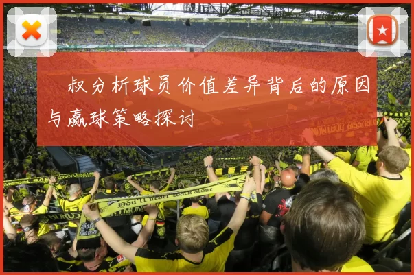 囧叔分析球员价值差异背后的原因与赢球策略探讨