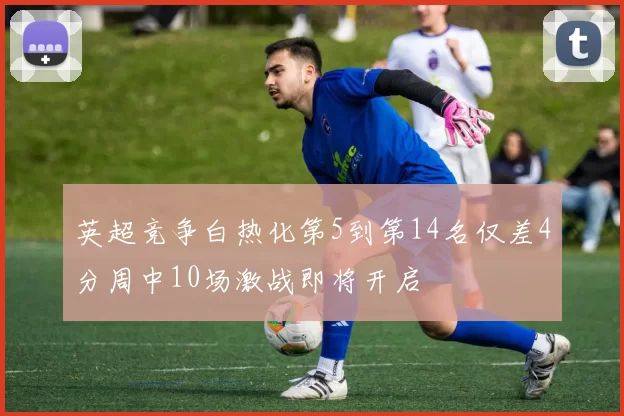 英超竞争白热化第5到第14名仅差4分周中10场激战即将开启