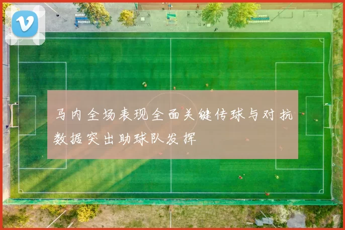 马内全场表现全面关键传球与对抗数据突出助球队发挥
