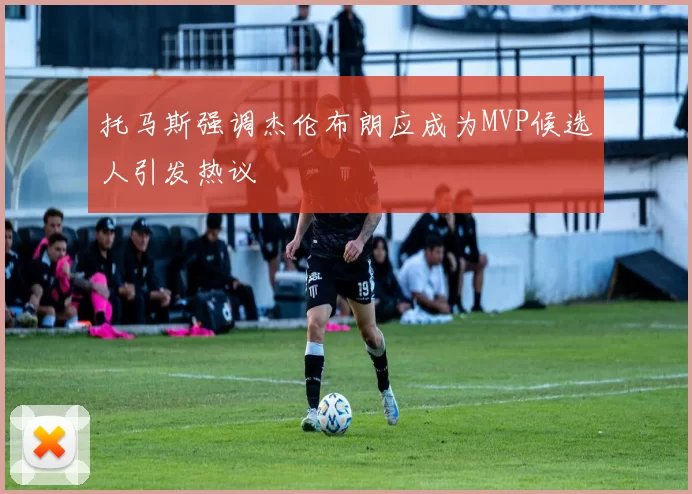 托马斯强调杰伦布朗应成为MVP候选人引发热议