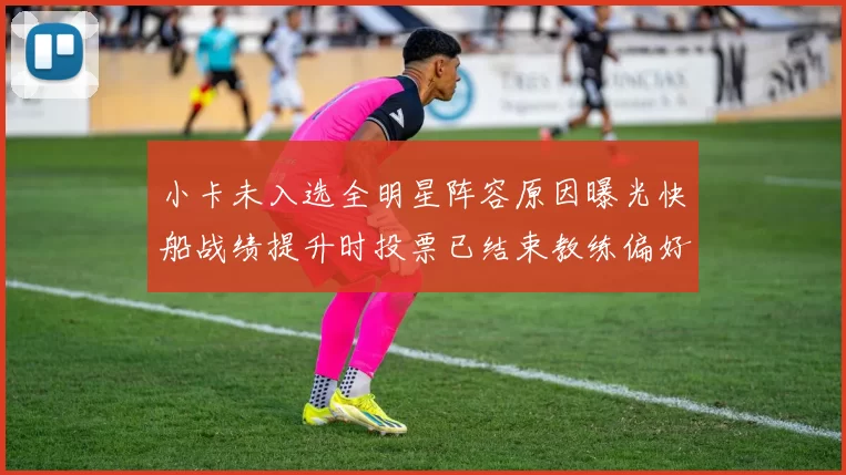 小卡未入选全明星阵容原因曝光快船战绩提升时投票已结束教练偏好影响选人