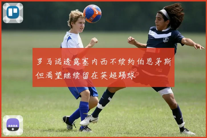 罗马诺透露塞内西不续约伯恩茅斯但渴望继续留在英超踢球
