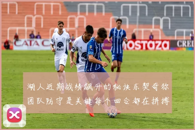 湖人近期战绩飙升的秘诀东契奇称团队防守是关键每个回合都在拼搏