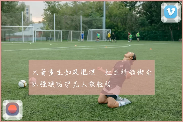 火箭重生如凤凰涅槃杜兰特领衔全队强硬防守无人敢轻视