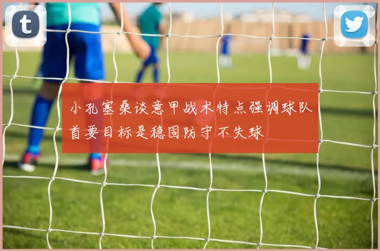 小孔塞桑谈意甲战术特点强调球队首要目标是稳固防守不失球