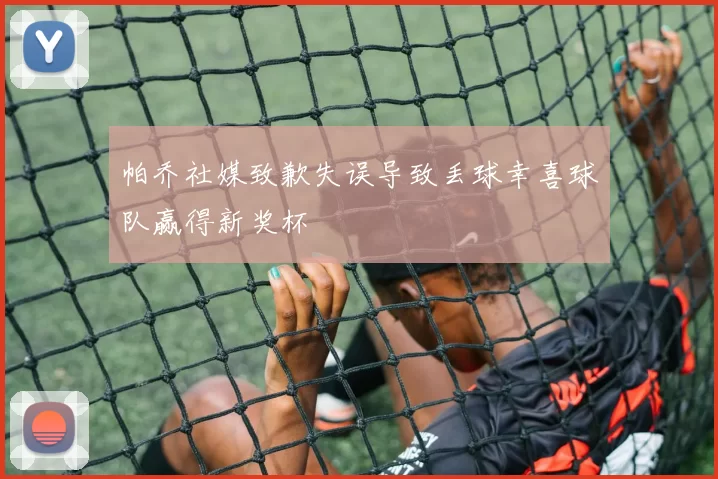 帕乔社媒致歉失误导致丢球幸喜球队赢得新奖杯